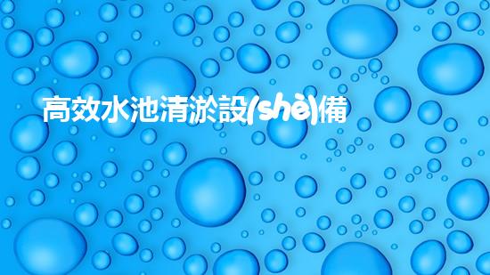 高效水池清淤設(shè)備，環(huán)保清潔新選擇！